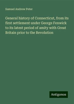 General history of Connecticut, from its first settlement under George Fenwick to its latest period of amity with Great Britain prior to the Revolution - Peter, Samuel Andrew