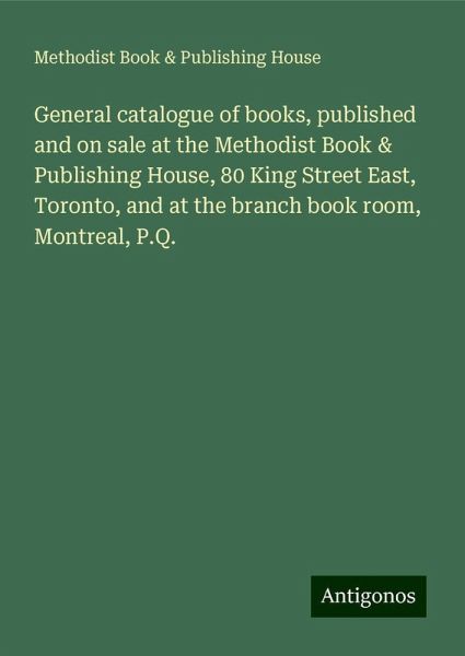 General catalogue of books, published and on sale at the Methodist Book & Publishing House, 80 King Street East, Toronto, and at the branch book room, Montreal, P.Q. General catalogue of books, published and on sale at the Methodist Book & Publishing House, 80 King Street East, Toronto, and at the branch book room, Montreal, P.Q.