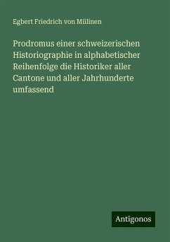 Prodromus einer schweizerischen Historiographie in alphabetischer Reihenfolge die Historiker aller Cantone und aller Jahrhunderte umfassend - Mülinen, Egbert Friedrich von Prodromus einer schweizerischen Historiographie in alphabetischer Reihenfolge die Historiker aller Cantone und aller Jahrhunderte umfassend - Mülinen, Egbert Friedrich von