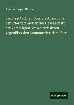 Rechtsgutachten über die Ansprüche der Prioritäts-Actien der Gesellschaft der Vereinigten Schweizerbahnen gegenüber den Stammactien derselben - Bluntschli, Johann Caspar