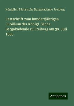 Festschrift zum hundertjährigen Jubiläum der Königl. Sächs. Bergakademie zu Freiberg am 30. Juli 1866 - Königlich Sächsische Bergakademie Freiberg