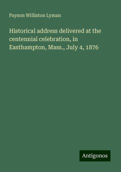 Historical address delivered at the centennial celebration, in Easthampton, Mass., July 4, 1876 - Lyman, Payson Williston