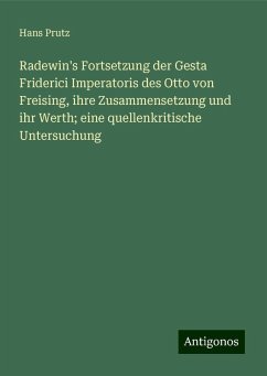 Radewin's Fortsetzung der Gesta Friderici Imperatoris des Otto von Freising, ihre Zusammensetzung und ihr Werth; eine quellenkritische Untersuchung - Prutz, Hans