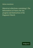 Historical collections: containing I. The Reformation in France; the rise, progress and destruction of the Huguenot Church