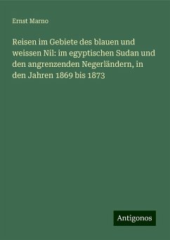 Reisen im Gebiete des blauen und weissen Nil: im egyptischen Sudan und den angrenzenden Negerländern, in den Jahren 1869 bis 1873 - Marno, Ernst