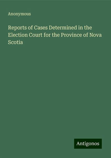 Reports of Cases Determined in the Election Court for the Province of Nova Scotia Reports of Cases Determined in the Election Court for the Province of Nova Scotia