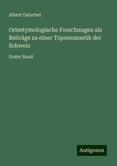 Ortsetymologische Forschungen als Beiträge zu einer Toponomastik der Schweiz - Gatschet, Albert