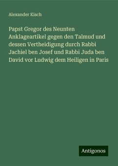 Papst Gregor des Neunten Anklageartikel gegen den Talmud und dessen Vertheidigung durch Rabbi Jachiel ben Josef und Rabbi Juda ben David vor Ludwig dem Heiligen in Paris - Kisch, Alexander