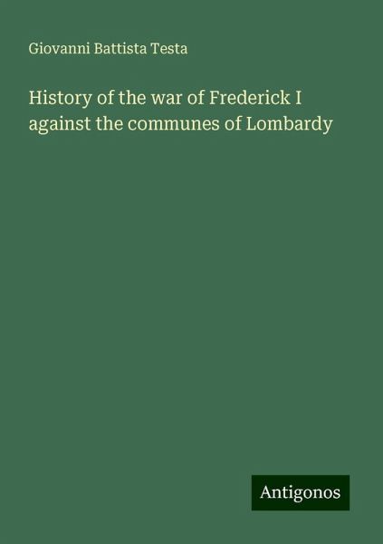 History of the war of Frederick I against the communes of Lombardy History of the war of Frederick I against the communes of Lombardy