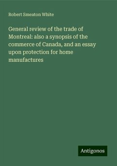 General review of the trade of Montreal: also a synopsis of the commerce of Canada, and an essay upon protection for home manufactures - White, Robert Smeaton