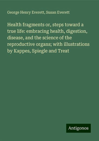 Health fragments or, steps toward a true life: embracing health, digestion, disease, and the science of the reproductive organs; with illustrations by Kappes, Spiegle and Treat Health fragments or, steps toward a true life: embracing health, digestion, disease, and the science of the reproductive organs; with illustrations by Kappes, Spiegle and Treat