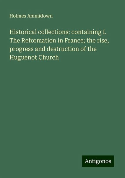 Historical collections: containing I. The Reformation in France; the rise, progress and destruction of the Huguenot Church