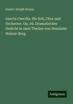 Sancta Caecilia, für Soli, Chor und Orchester. Op. 49. Dramatisches Gedicht in zwei Theilen von Henriette Heinze-Berg - Heinze, Gustav Adolph