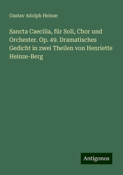 Sancta Caecilia, für Soli, Chor und Orchester. Op. 49. Dramatisches Gedicht in zwei Theilen von Henriette Heinze-Berg