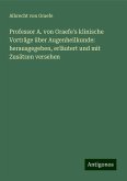 Professor A. von Graefe's klinische Vorträge über Augenheilkunde: herausgegeben, erläutert und mit Zusätzen versehen Professor A. von Graefe's klinische Vorträge über Augenheilkunde: herausgegeben, erläutert und mit Zusätzen versehen