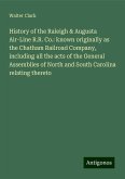 History of the Raleigh & Augusta Air-Line R.R. Co.: known originally as the Chatham Railroad Company, including all the acts of the General Assemblies of North and South Carolina relating thereto