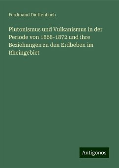 Plutonismus und Vulkanismus in der Periode von 1868-1872 und ihre Beziehungen zu den Erdbeben im Rheingebiet - Dieffenbach, Ferdinand Plutonismus und Vulkanismus in der Periode von 1868-1872 und ihre Beziehungen zu den Erdbeben im Rheingebiet - Dieffenbach, Ferdinand