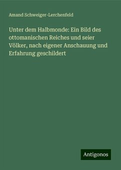 Unter dem Halbmonde: Ein Bild des ottomanischen Reiches und seier Völker, nach eigener Anschauung und Erfahrung geschildert - Schweiger-Lerchenfeld, Amand