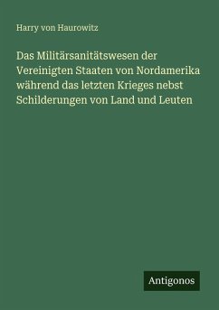 Cover Das Militärsanitätswesen der Vereinigten Staaten von Nordamerika während das letzten Krieges nebst Schilderungen von Land und Leuten