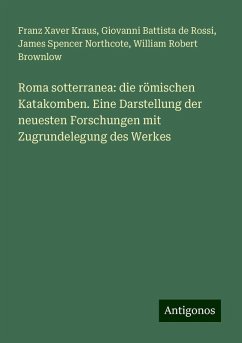 Roma sotterranea: die römischen Katakomben. Eine Darstellung der neuesten Forschungen mit Zugrundelegung des Werkes - Kraus, Franz Xaver; Rossi, Giovanni Battista De; Northcote, James Spencer; Brownlow, William Robert