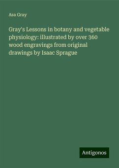 Gray's Lessons in botany and vegetable physiology: illustrated by over 360 wood engravings from original drawings by Isaac Sprague - Gray, Asa