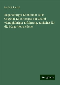 Regensburger Kochbuch: 1050 Original-Kochrecepte auf Grund vierzigjähriger Erfahrung, zunächst für die bürgerliche Küche - Schandri, Marie