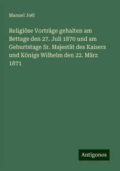 Religiöse Vorträge gehalten am Bettage den 27. Juli 1870 und am Geburtstage Sr. Majestät des Kaisers und Königs Wilhelm den 22. März 1871 - Joël, Manuel Religiöse Vorträge gehalten am Bettage den 27. Juli 1870 und am Geburtstage Sr. Majestät des Kaisers und Königs Wilhelm den 22. März 1871 - Joël, Manuel