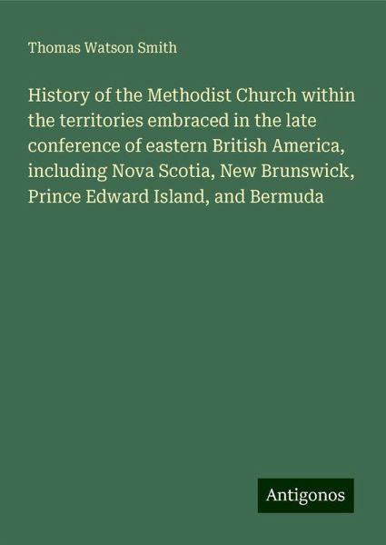 History of the Methodist Church within the territories embraced in the late conference of eastern British America, including Nova Scotia, New Brunswick, Prince Edward Island, and Bermuda History of the Methodist Church within the territories embraced in the late conference of eastern British America, including Nova Scotia, New Brunswick, Prince Edward Island, and Bermuda