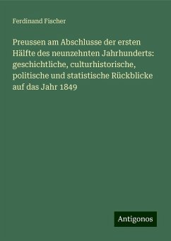 Preussen am Abschlusse der ersten Hälfte des neunzehnten Jahrhunderts: geschichtliche, culturhistorische, politische und statistische Rückblicke auf das Jahr 1849 - Fischer, Ferdinand