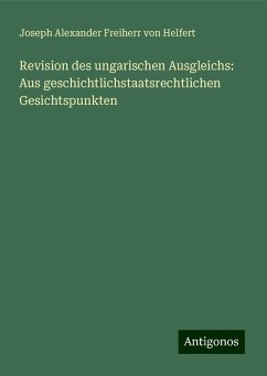 Revision des ungarischen Ausgleichs: Aus geschichtlichstaatsrechtlichen Gesichtspunkten - Helfert, Joseph Alexander Freiherr Von