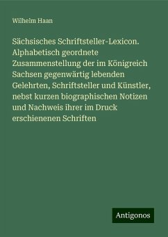 Sächsisches Schriftsteller-Lexicon. Alphabetisch geordnete Zusammenstellung der im Königreich Sachsen gegenwärtig lebenden Gelehrten, Schriftsteller und Künstler, nebst kurzen biographischen Notizen und Nachweis ihrer im Druck erschienenen Schriften - Haan, Wilhelm