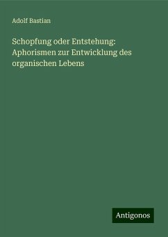 Schopfung oder Entstehung: Aphorismen zur Entwicklung des organischen Lebens - Bastian, Adolf