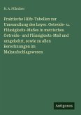 Praktische Hilfs-Tabellen zur Umwandlung des bayer. Getreide- u. Flüssigkeits-Maßes in metrisches Getreide- und Flüssigkeits-Maß und umgekehrt, sowie zu allen Berechnungen im Malzaufschlagswesen Praktische Hilfs-Tabellen zur Umwandlung des bayer. Getreide- u. Flüssigkeits-Maßes in metrisches Getreide- und Flüssigkeits-Maß und umgekehrt, sowie zu allen Berechnungen im Malzaufschlagswesen