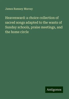 Heavenward: a choice collection of sacred songs adapted to the wants of Sunday schools, praise meetings, and the home circle - Murray, James Ramsey