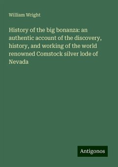 History of the big bonanza: an authentic account of the discovery, history, and working of the world renowned Comstock silver lode of Nevada - Wright, William