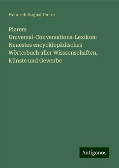 Pierers Universal-Conversations-Lexikon: Neuestes encycklopädisches Wörterbuch aller Wisssenschaften, Künste und Gewerbe - Pierer, Heinrich August