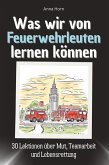 Was wir von Feuerwehrleuten lernen können Was wir von Feuerwehrleuten lernen können