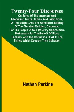 Twenty-four Discourses On Some of the Important and Interesting Truths, Duties, and Institutions, of the Gospel, and the General Excellency of the Christian Religion; Calculated for the People of God of Every Communion, Particularly for the Benefit of Pio - Perkins, Nathan