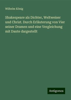 Shakespeare als Dichter, Weltweiser und Christ. Durch Erläuterung von Vier seiner Dramen und eine Vergleichung mit Dante dargestellt - König, Wilhelm Shakespeare als Dichter, Weltweiser und Christ. Durch Erläuterung von Vier seiner Dramen und eine Vergleichung mit Dante dargestellt - König, Wilhelm