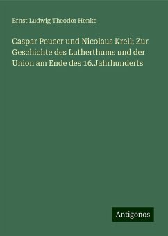 Caspar Peucer und Nicolaus Krell; Zur Geschichte des Lutherthums und der Union am Ende des 16.Jahrhunderts - Henke, Ernst Ludwig Theodor