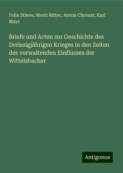 Briefe und Acten zur Geschichte des Dreissigjährigen Krieges in den Zeiten des vorwaltenden Einflusses der Wittelsbacher - Stieve, Felix; Ritter, Moriz; Chroust, Anton; Mayr, Karl