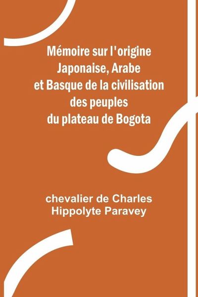 Mémoire sur l'origine Japonaise, Arabe et Basque de la civilisation des peuples du plateau de Bogota Mémoire sur l'origine Japonaise, Arabe et Basque de la civilisation des peuples du plateau de Bogota
