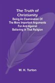 The Truth of Christianity Being an Examination of the More Important Arguments For and Against Believing in That Religion The Truth of Christianity Being an Examination of the More Important Arguments For and Against Believing in That Religion