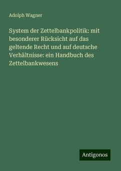 System der Zettelbankpolitik: mit besonderer Rücksicht auf das geltende Recht und auf deutsche Verhältnisse: ein Handbuch des Zettelbankwesens - Wagner, Adolph