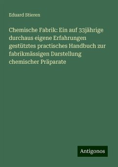 Chemische Fabrik: Ein auf 33jährige durchaus eigene Erfahrungen gestütztes practisches Handbuch zur fabrikmässigen Darstellung chemischer Präparate - Stieren, Eduard