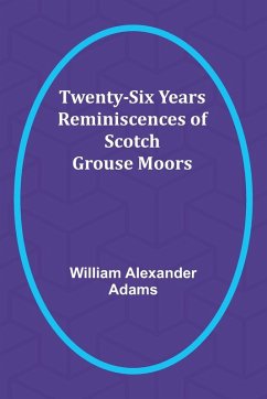 Twenty-Six Years Reminiscences of Scotch Grouse Moors - Alexander Adams, William