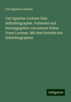 Carl Ignatius Lorinser Eine Selbstbiographie. Vollendet und herausgegeben von seinem Sohne Franz Lorinser. Mit dem Porträte des Selbstbiographen - Lorinser, Carl Ignatius Carl Ignatius Lorinser Eine Selbstbiographie. Vollendet und herausgegeben von seinem Sohne Franz Lorinser. Mit dem Porträte des Selbstbiographen - Lorinser, Carl Ignatius