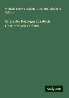 Briefe der Herzogin Elisabeth Charlotte von Orléans - Holland, Wilhelm Ludwig; Orléans, Charlotte-Elisabeth