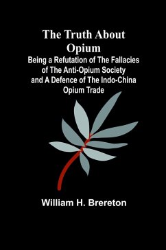 The Truth about Opium Being a Refutation of the Fallacies of the Anti-Opium Society and a Defence of the Indo-China Opium Trade - H. Brereton, William