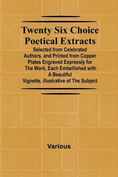 Twenty Six Choice Poetical Extracts Selected from Celebrated Authors, and Printed from Copper Plates Engraved Expressly for the Work, Each Embellished with a Beautiful Vignette, Illustrative of the Subject - Various